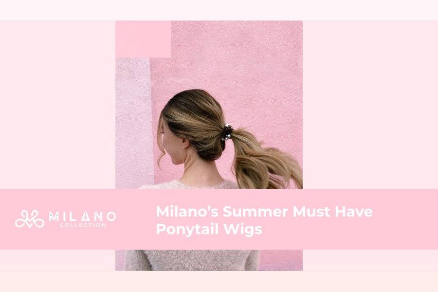 Milano’s Summer Must Have Ponytail Wigs